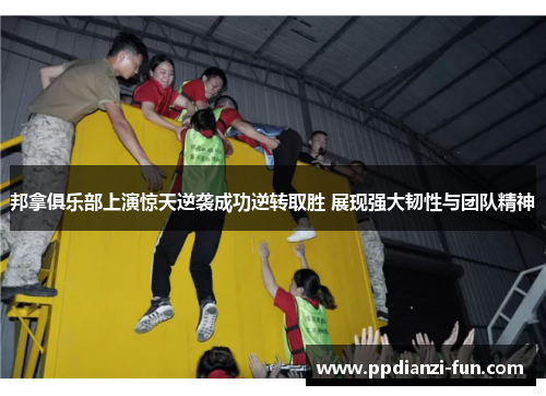 邦拿俱乐部上演惊天逆袭成功逆转取胜 展现强大韧性与团队精神