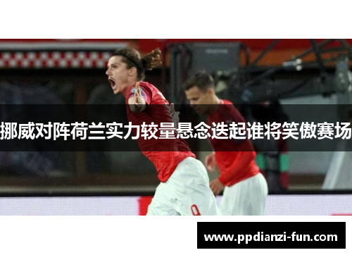 挪威对阵荷兰实力较量悬念迭起谁将笑傲赛场