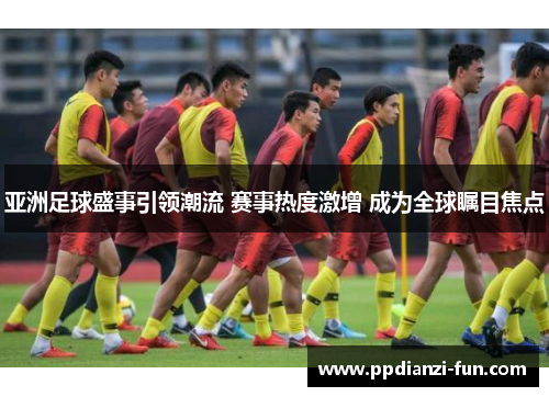 亚洲足球盛事引领潮流 赛事热度激增 成为全球瞩目焦点