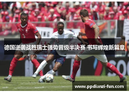 德国逆袭战胜瑞士强势晋级半决赛 书写辉煌新篇章