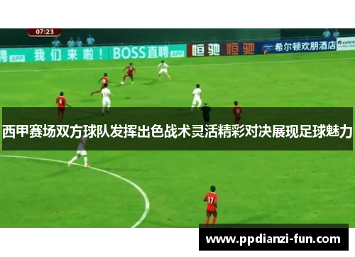 西甲赛场双方球队发挥出色战术灵活精彩对决展现足球魅力