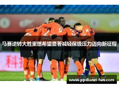 马赛逆转大胜重燃希望显著减轻保级压力迈向新征程