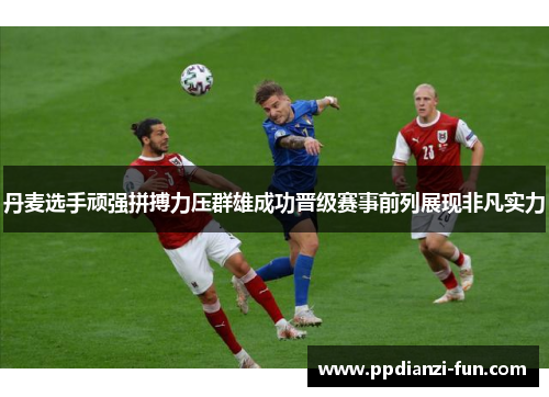 丹麦选手顽强拼搏力压群雄成功晋级赛事前列展现非凡实力