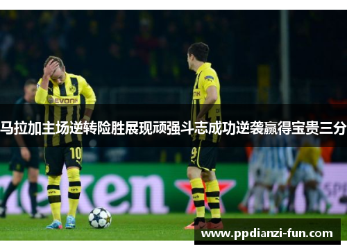 马拉加主场逆转险胜展现顽强斗志成功逆袭赢得宝贵三分