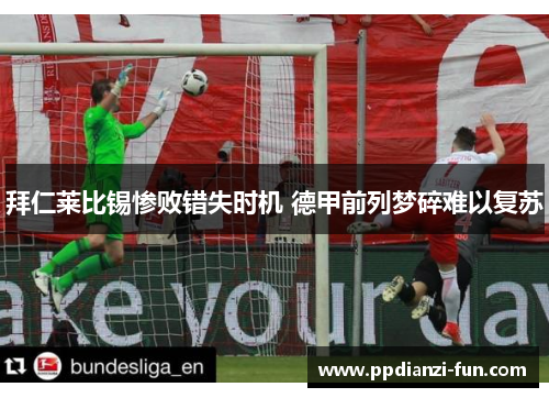 拜仁莱比锡惨败错失时机 德甲前列梦碎难以复苏